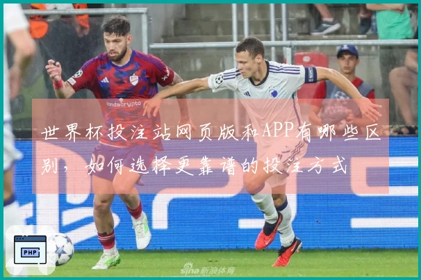 世界杯投注站网页版和APP有哪些区别，如何选择更靠谱的投注方式