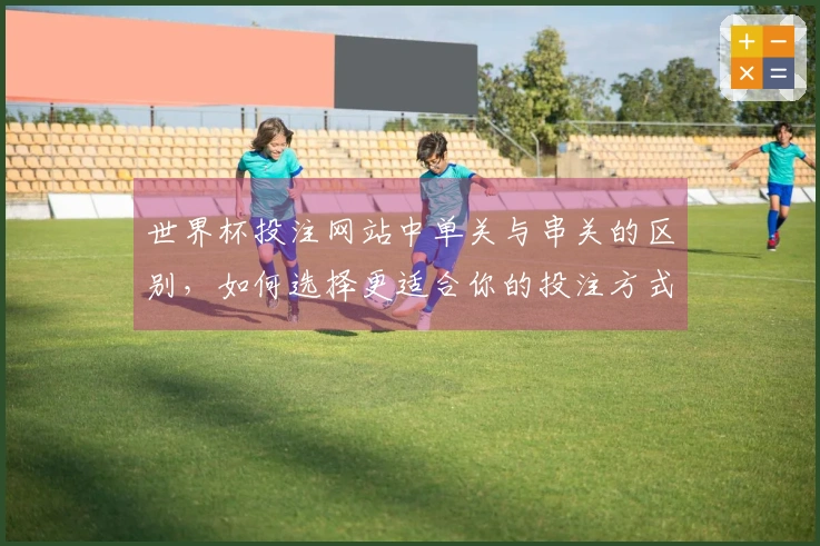世界杯投注网站中单关与串关的区别，如何选择更适合你的投注方式？