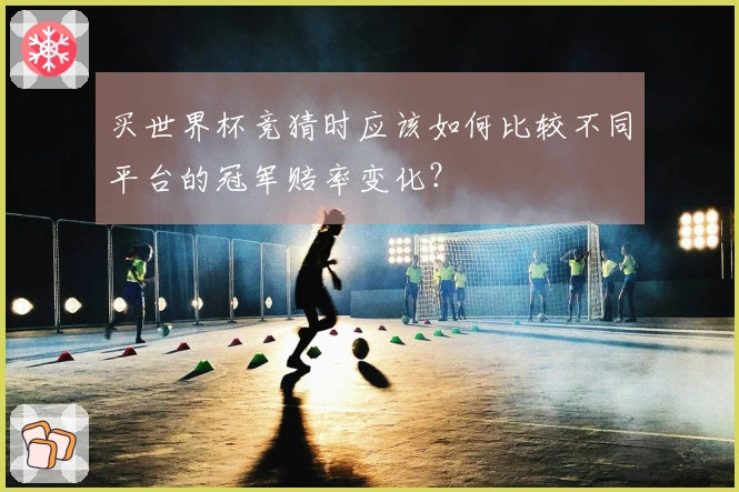 买世界杯竞猜时应该如何比较不同平台的冠军赔率变化?